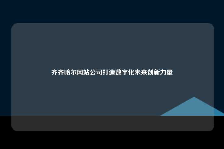 齐齐哈尔的网站建设公司，引领数字化未来