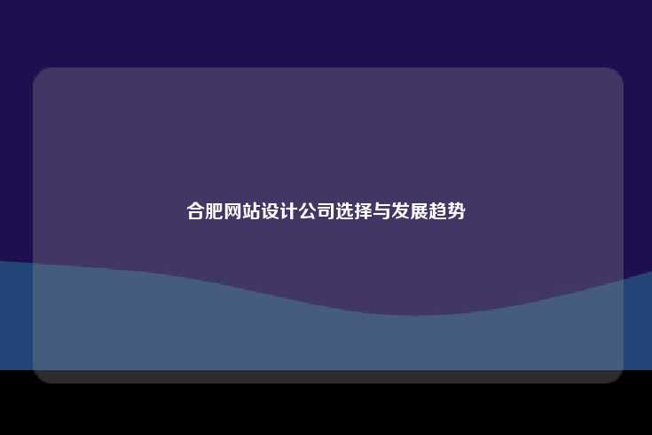 合肥网站设计公司选择与发展趋势