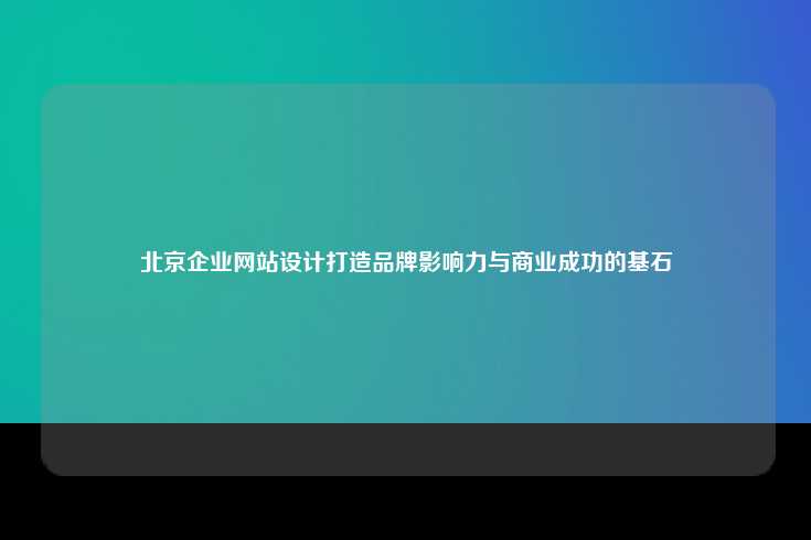 北京企业网站设计，提升品牌影响力与商业成功的基石