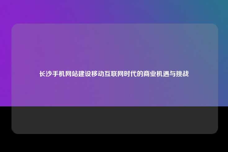 长沙手机网站建设移动互联网时代的商业机遇与挑战
