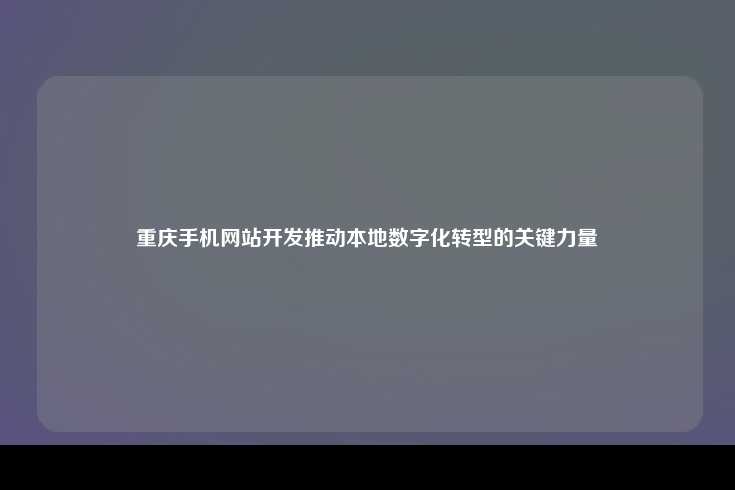 重庆手机网站开发推动本地数字化转型的关键力量