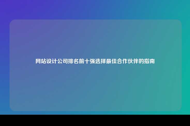 网站设计公司排名前十强选择最佳合作伙伴的指南