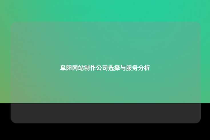 在选择阜阳网站制作公司时的全面考量