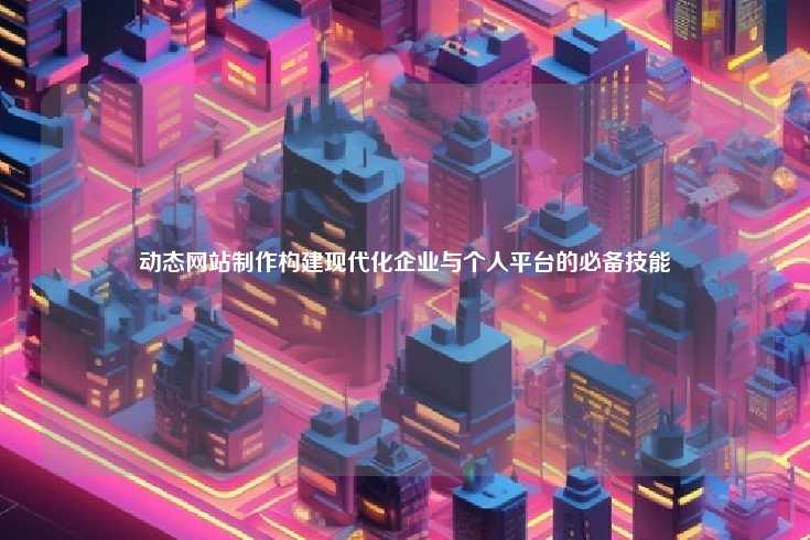 动态网站制作，构建现代化企业与个人平台的关键技能