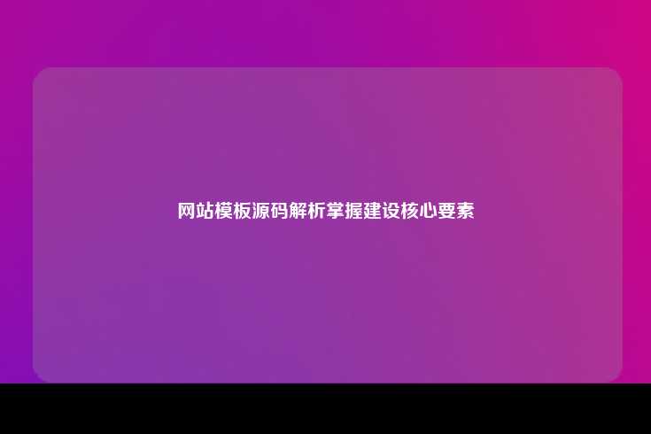 网站模板源代码的重要性及其在网站建设中的核心作用