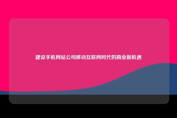建设手机网站公司移动互联网时代的商业新机遇