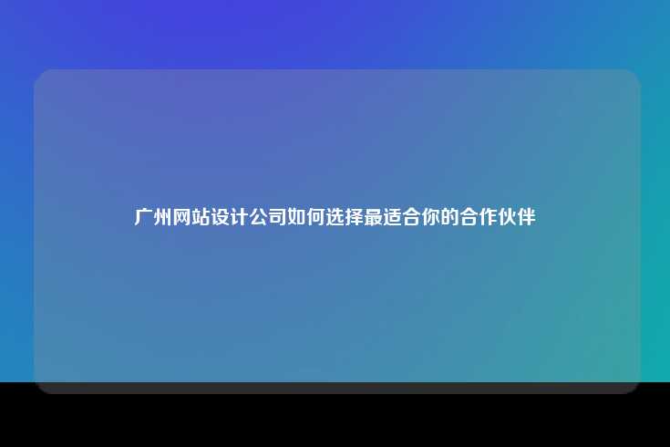 广州网站设计公司如何选择最适合你的合作伙伴