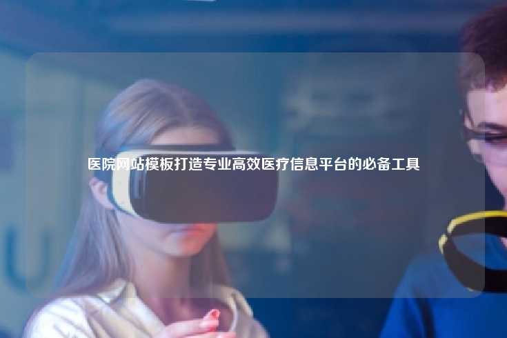 医院网站模板打造专业高效医疗信息平台的必备工具