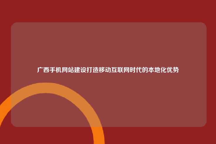 广西手机网站建设打造移动互联网时代的本地化优势