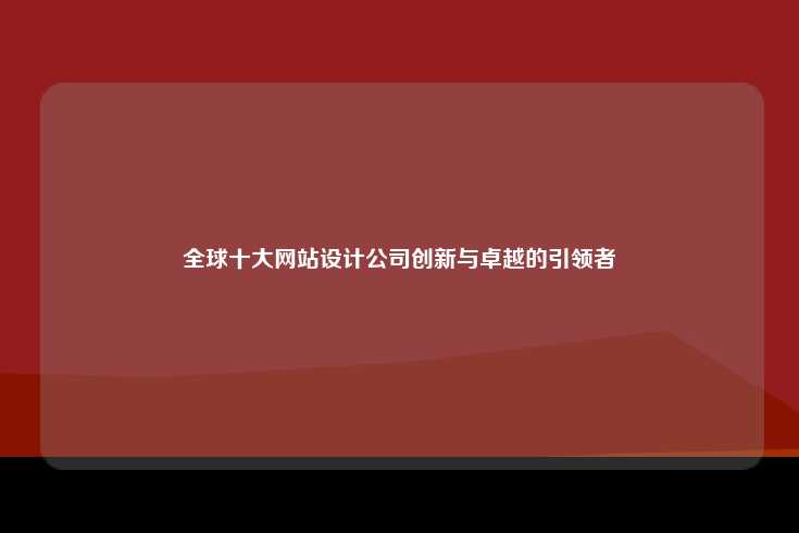 全球十大网站设计公司，创新与卓越的引领者