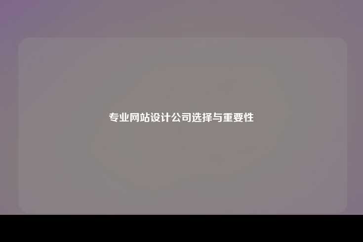 选择一家专业的网站设计公司对于企业至关重要