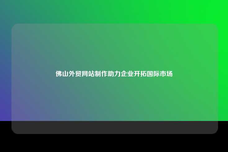 佛山外贸网站建设，助力企业拓展国际市场