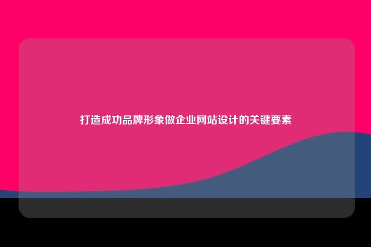 打造成功品牌形象，企业网站设计的关键要素