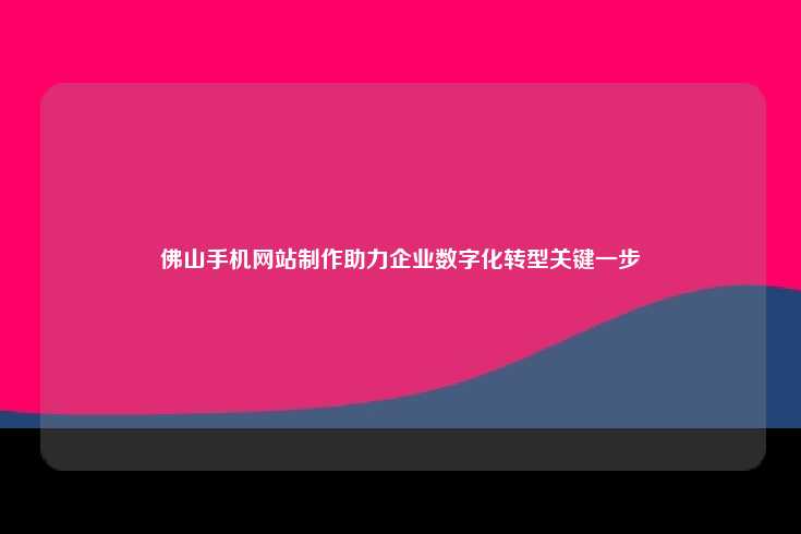 佛山手机网站制作助力企业数字化转型关键一步