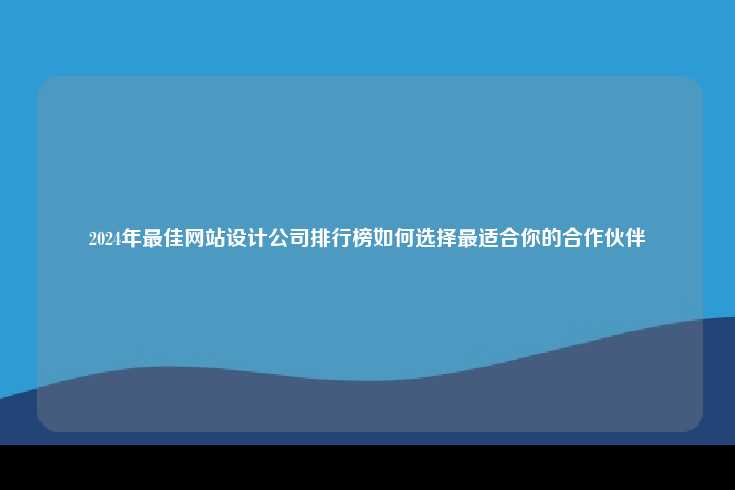 2024年最佳网站设计公司排行榜出炉，为企业和个人提供权威参考