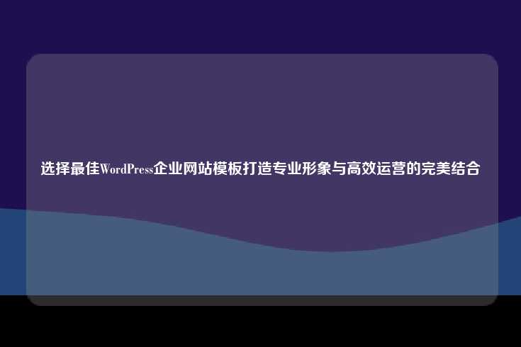 选择合适的WordPress企业网站模板，塑造专业形象与高效运营的完美结合