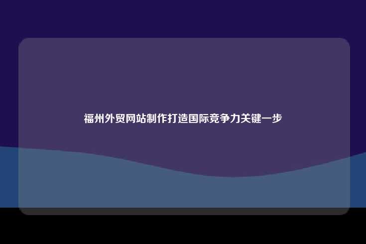 福州外贸网站建设，提升企业国际竞争力的关键一步