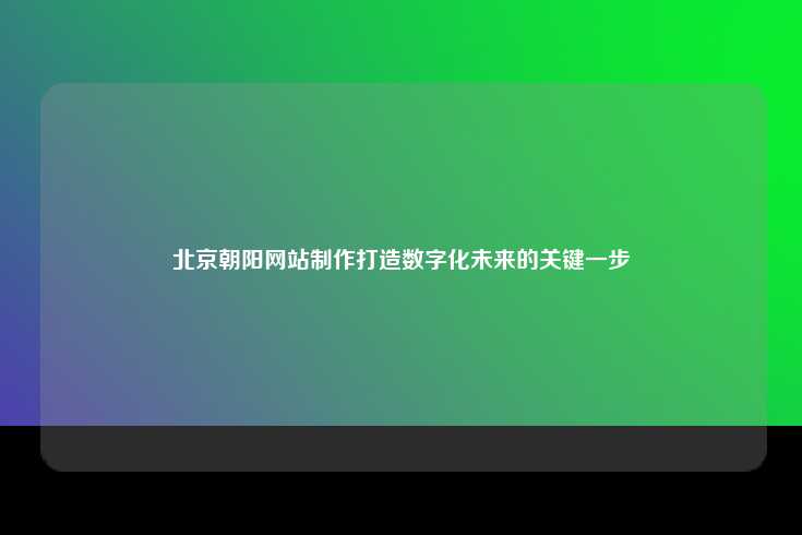 北京朝阳网站制作打造数字化未来的关键一步