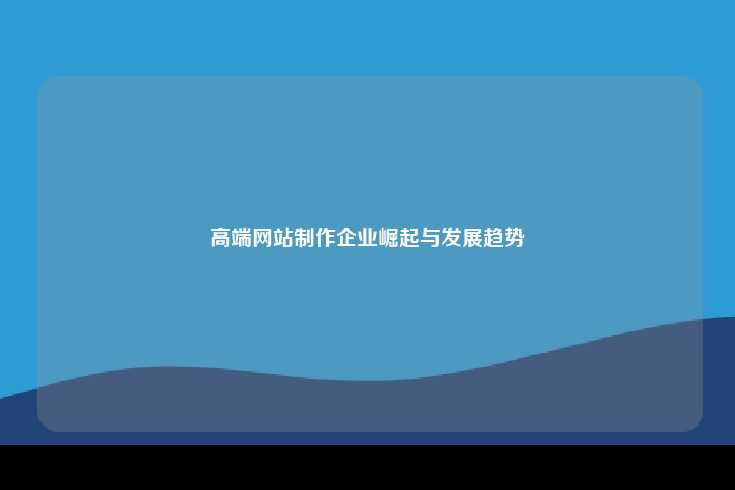 高端网站制作企业崛起与发展趋势