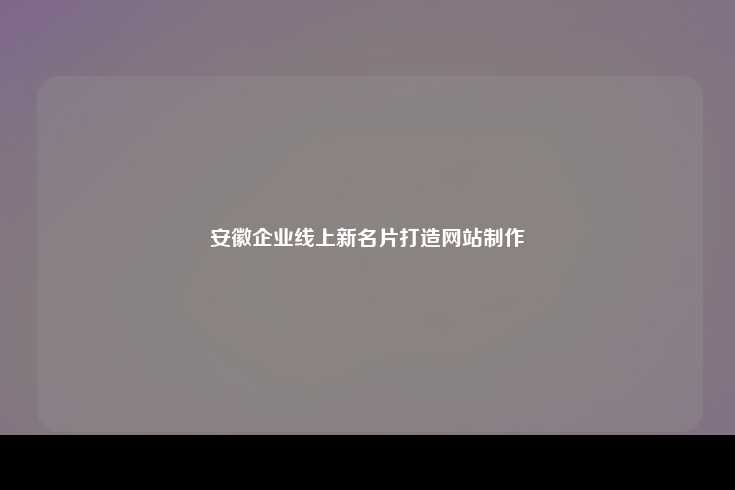 安徽网站制作，为企业打造线上新名片