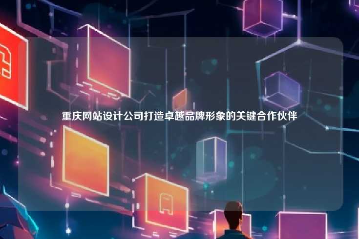 重庆网站设计公司打造卓越品牌形象的关键合作伙伴