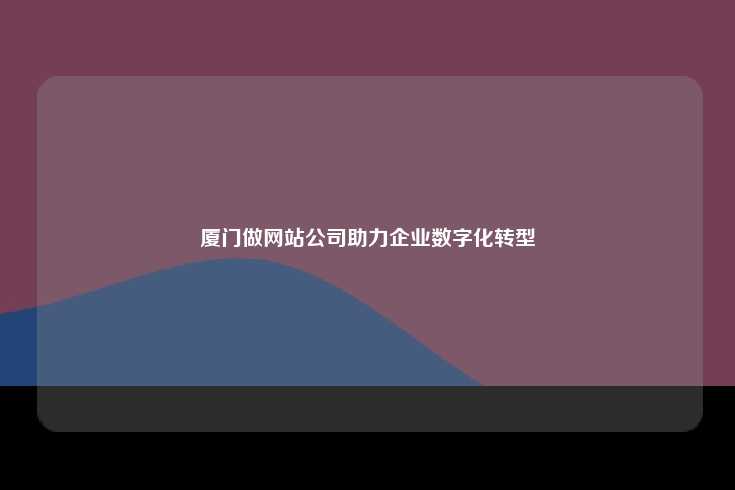 厦门的网站建设公司，助力企业数字化转型