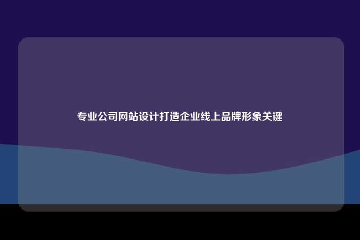 专业公司网站设计打造企业线上品牌形象关键