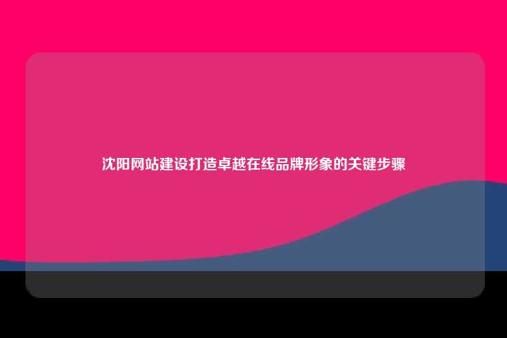 沈阳网站建设打造卓越在线品牌形象的关键步骤