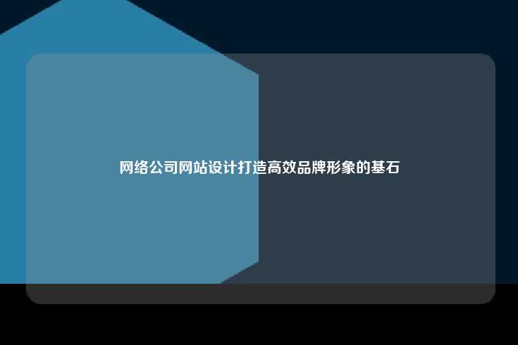 网络公司网站设计，打造高效品牌形象的关键基石