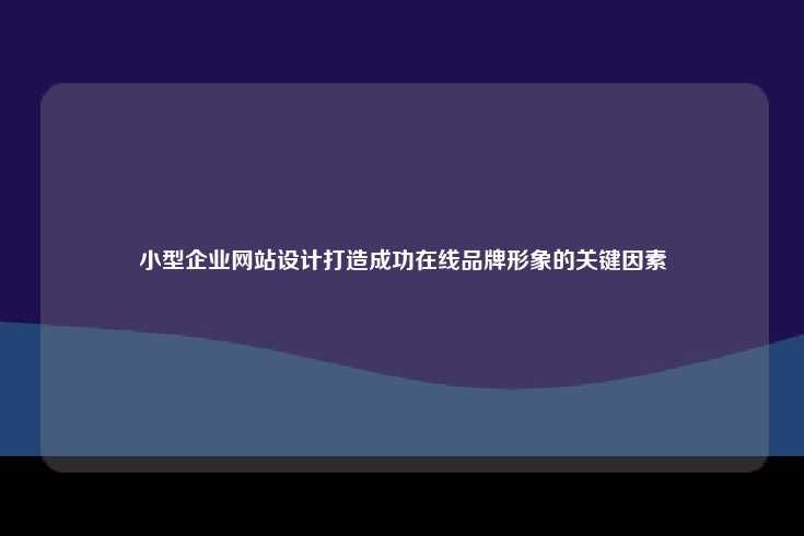 小型企业网站设计打造成功在线品牌形象的关键因素