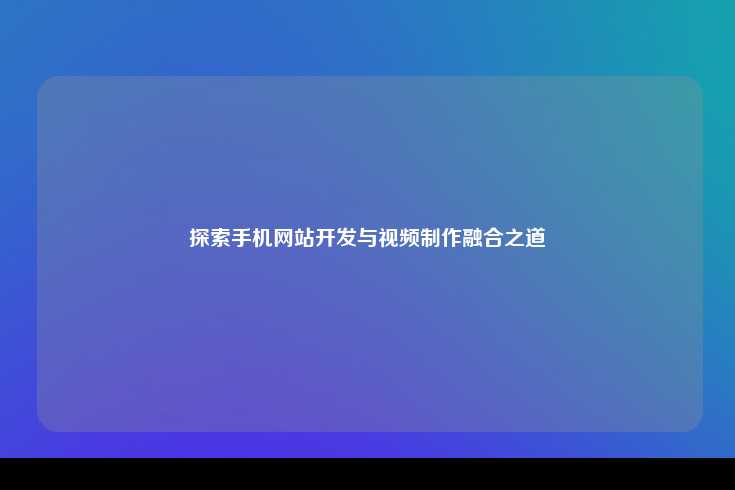 探索手机网站开发与视频制作的融合之道