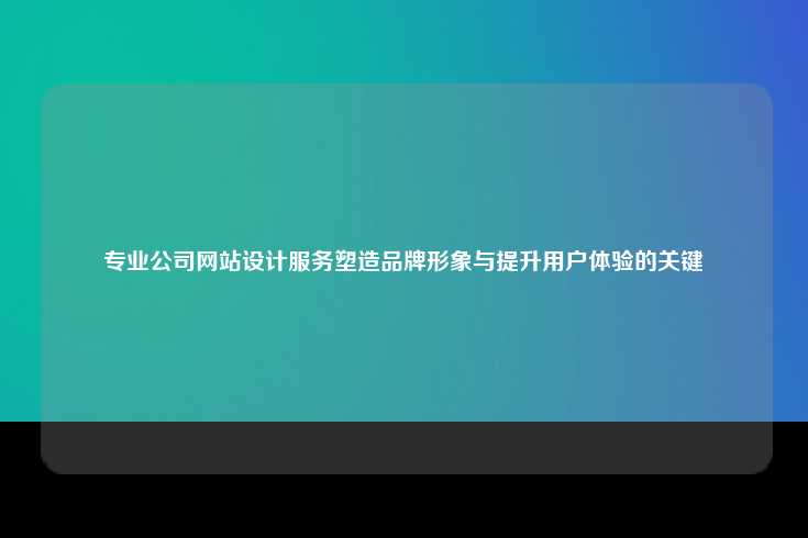 专业公司网站设计服务，塑造品牌形象与提升用户体验的关键