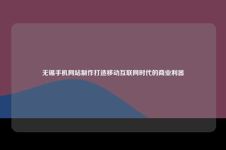 无锡手机网站制作打造移动互联网时代的商业利器