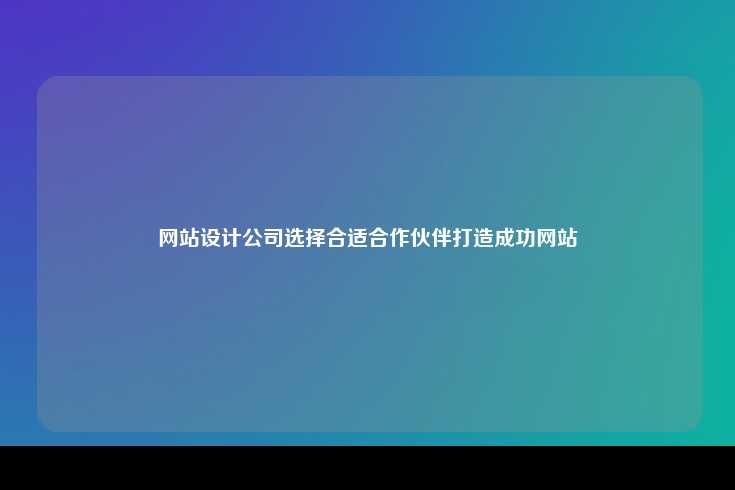 网站设计公司选择合适合作伙伴打造成功网站