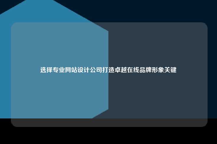 选择专业的网站设计公司，打造卓越在线品牌形象的关键
