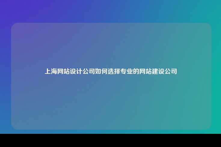 上海网站设计公司如何选择专业的网站建设公司