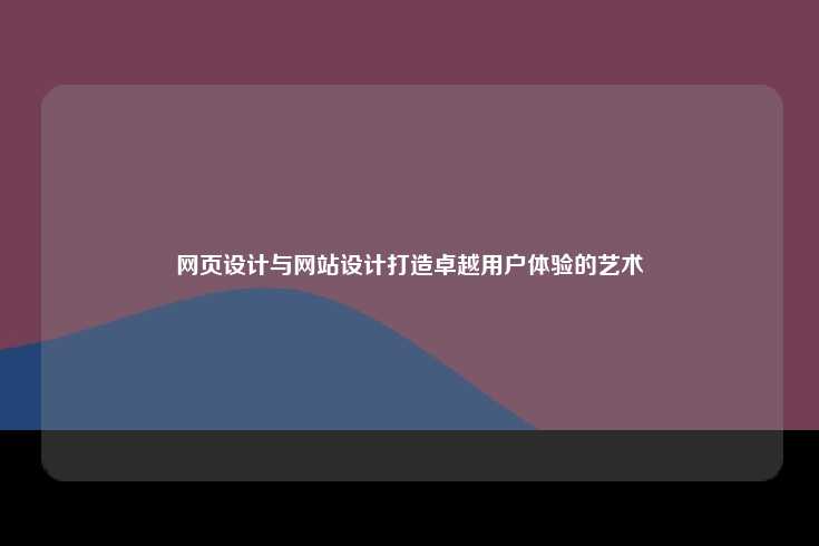 网页设计与网站设计，打造卓越用户体验的艺术