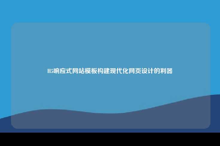 H5响应式网站模板，构建现代化网页设计的利器