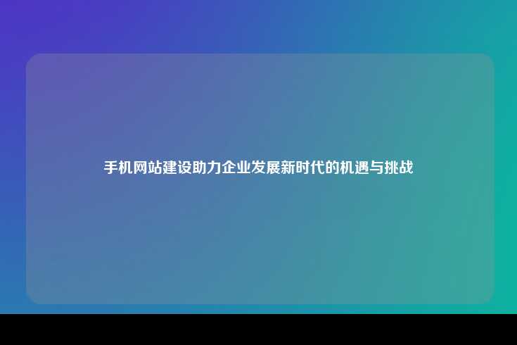 在新时代背景下，手机网站建设为企业带来的发展机遇