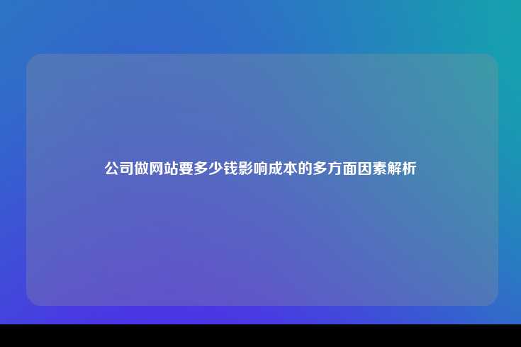 公司做网站要多少钱影响成本的多方面因素解析
