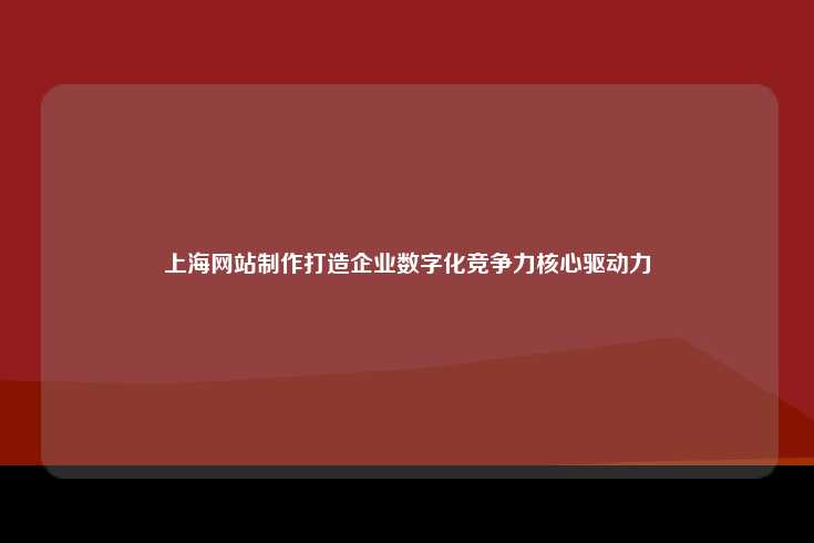 上海网站制作，提升企业数字化竞争力的关键手段
