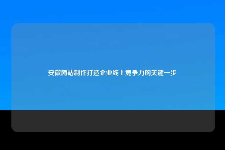 安徽企业在竞争激烈的市场环境中，如何通过专业的网站制作提升线上竞争力？