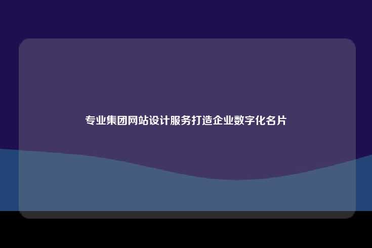 专业集团网站设计服务打造企业数字化名片