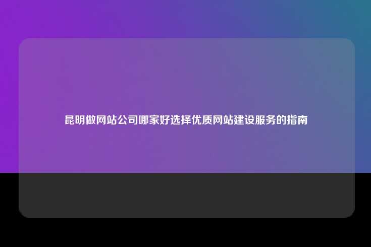 在昆明选择一家优质的网站建设公司至关重要