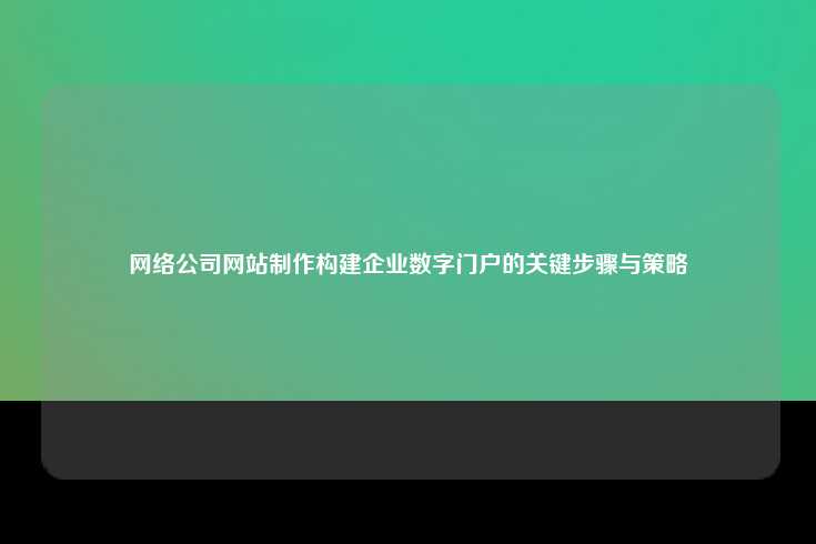 网络公司网站制作构建企业数字门户的关键步骤与策略