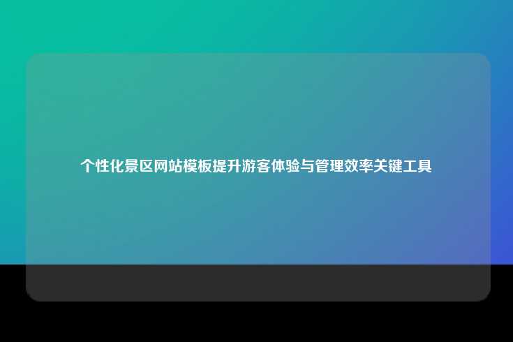 打造个性化景区网站模板，提升游客体验与管理效率的关键工具