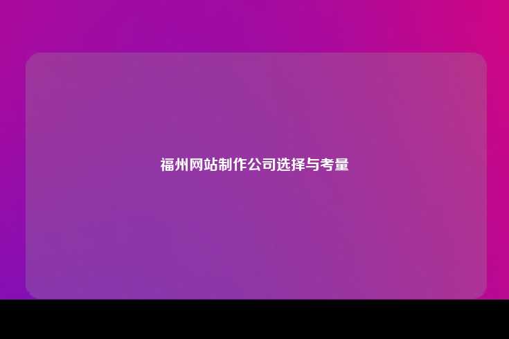 在选择福州网站制作公司时的全面考量