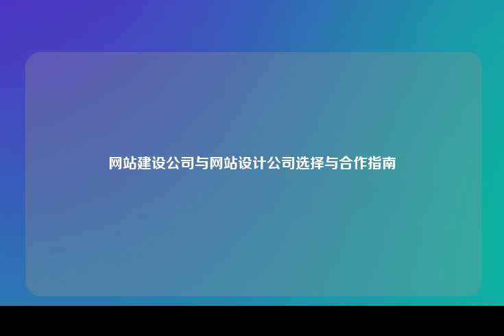 网站建设公司与网站设计公司选择与合作指南