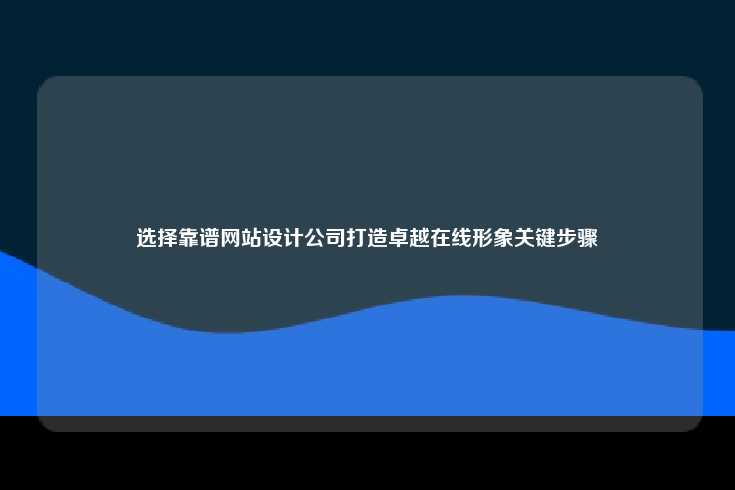 选择靠谱网站设计公司打造卓越在线形象关键步骤