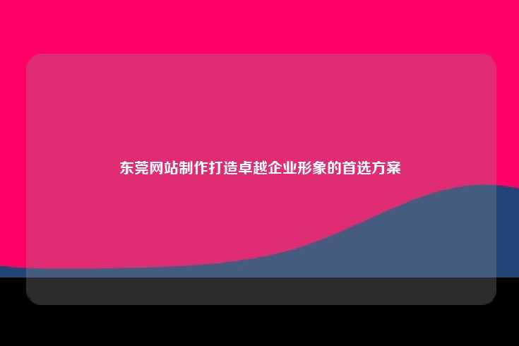 东莞网站制作打造卓越企业形象的首选方案